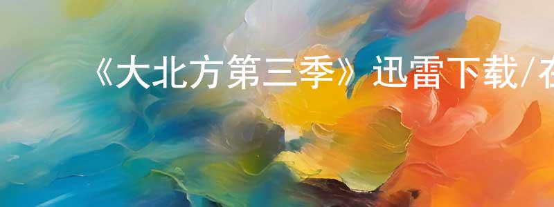 ﻿陈才兴发布﻿《大北方第三季》迅雷下载/在线观看-动漫卡通-美剧天堂